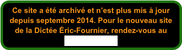 Ce site a été archivé et n’est plus mis à jour depuis septembre 2014. Pour le nouveau site de la Dictée Éric-Fournier, rendez-vous au www.dictee.ca